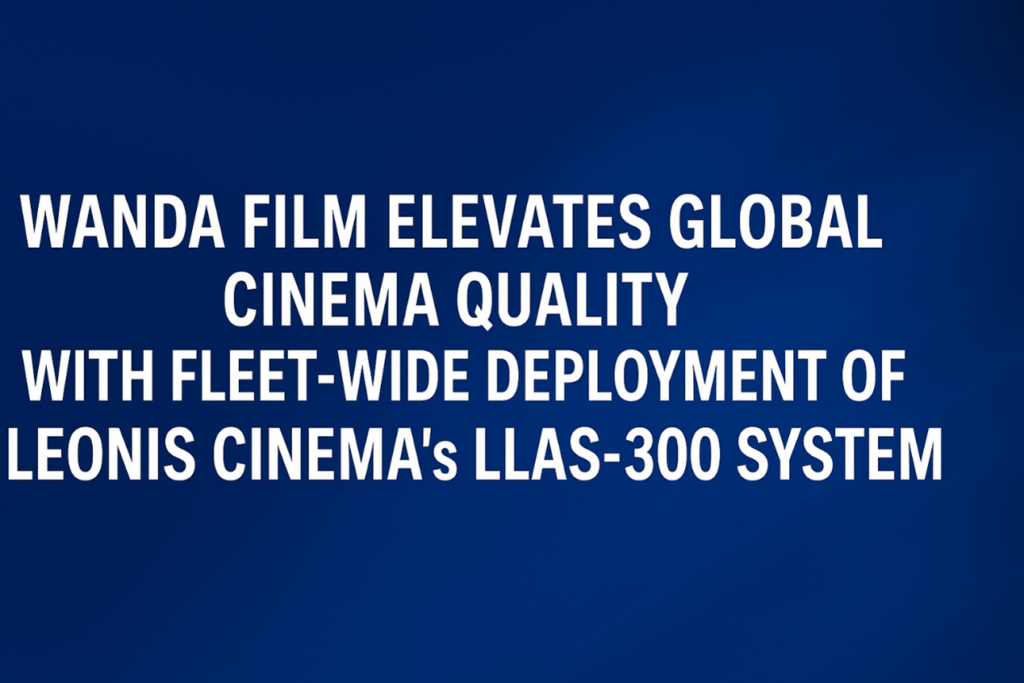 Wanda Film Elevates Global Cinema Quality with Fleet-Wide Deployment of LEONIS CINEMA’s LLAS-300 System